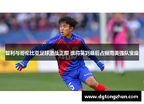 智利与哥伦比亚足球激战正酣 谁将笑到最后占据南美强队宝座