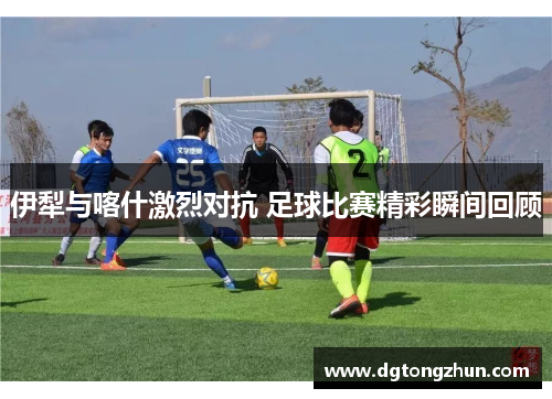 伊犁与喀什激烈对抗 足球比赛精彩瞬间回顾