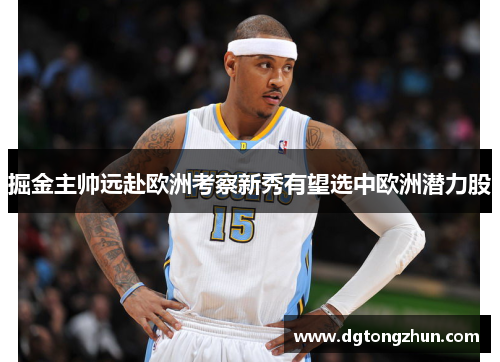 掘金主帅远赴欧洲考察新秀有望选中欧洲潜力股