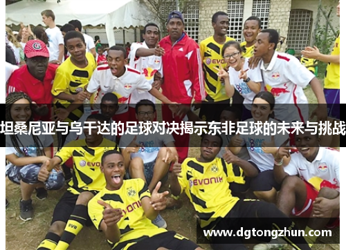 坦桑尼亚与乌干达的足球对决揭示东非足球的未来与挑战