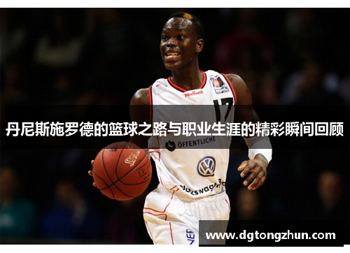 丹尼斯施罗德的篮球之路与职业生涯的精彩瞬间回顾