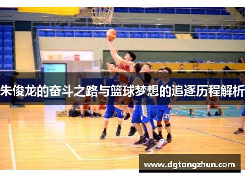 朱俊龙的奋斗之路与篮球梦想的追逐历程解析