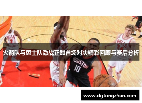 火箭队与勇士队激战正酣首场对决精彩回顾与赛后分析