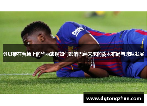 登贝莱在赛场上的华丽表现如何影响巴萨未来的战术布局与球队发展